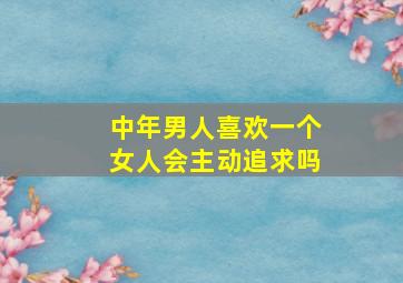 中年男人喜欢一个女人会主动追求吗