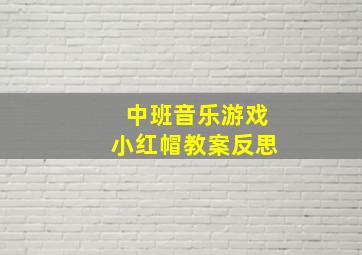 中班音乐游戏小红帽教案反思