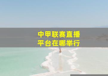 中甲联赛直播平台在哪举行