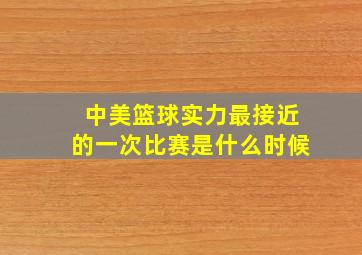 中美篮球实力最接近的一次比赛是什么时候