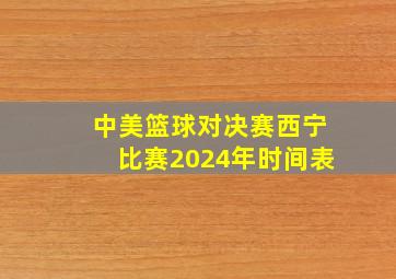 中美篮球对决赛西宁比赛2024年时间表