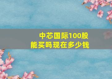 中芯国际100股能买吗现在多少钱