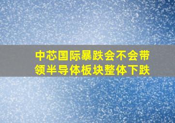 中芯国际暴跌会不会带领半导体板块整体下跌