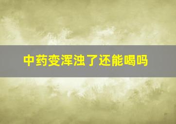 中药变浑浊了还能喝吗