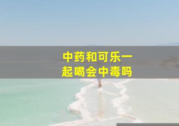 中药和可乐一起喝会中毒吗