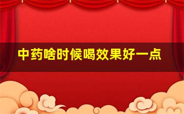 中药啥时候喝效果好一点