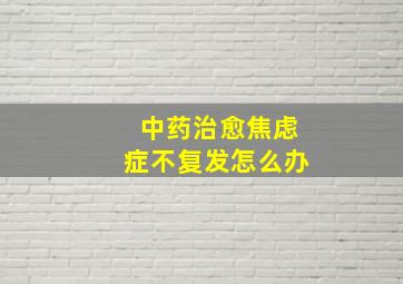 中药治愈焦虑症不复发怎么办