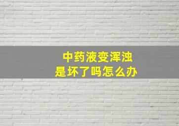 中药液变浑浊是坏了吗怎么办