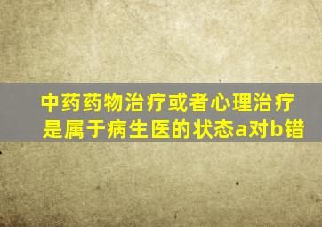 中药药物治疗或者心理治疗是属于病生医的状态a对b错