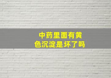 中药里面有黄色沉淀是坏了吗