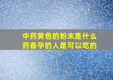 中药黄色的粉末是什么药备孕的人是可以吃的