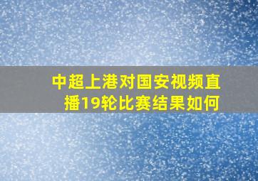 中超上港对国安视频直播19轮比赛结果如何