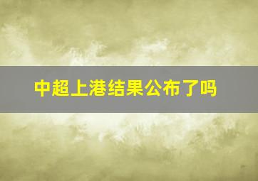 中超上港结果公布了吗