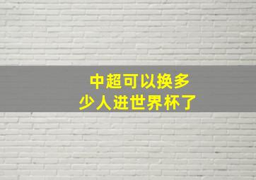 中超可以换多少人进世界杯了