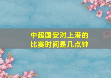 中超国安对上港的比赛时间是几点钟