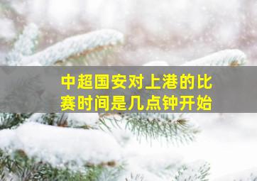 中超国安对上港的比赛时间是几点钟开始