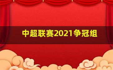 中超联赛2021争冠组