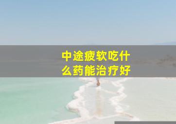 中途疲软吃什么药能治疗好