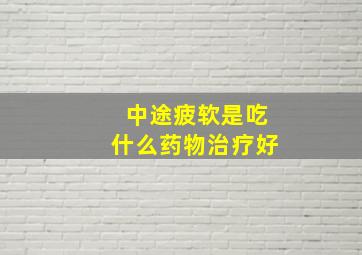 中途疲软是吃什么药物治疗好