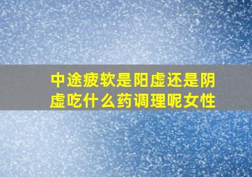 中途疲软是阳虚还是阴虚吃什么药调理呢女性