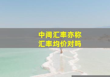 中间汇率亦称汇率均价对吗