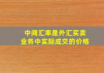 中间汇率是外汇买卖业务中实际成交的价格