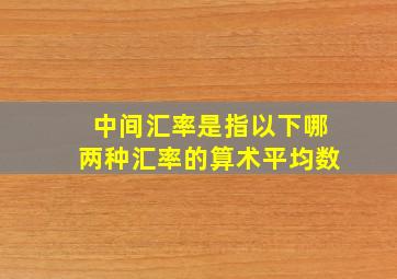 中间汇率是指以下哪两种汇率的算术平均数