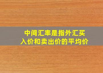 中间汇率是指外汇买入价和卖出价的平均价