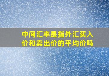 中间汇率是指外汇买入价和卖出价的平均价吗