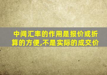 中间汇率的作用是报价或折算的方便,不是实际的成交价