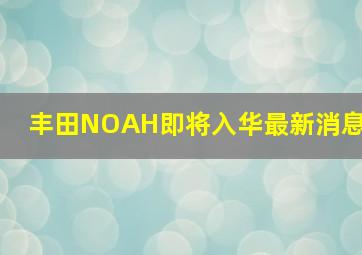 丰田NOAH即将入华最新消息