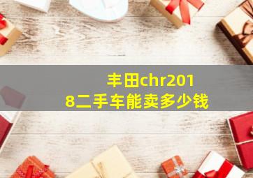 丰田chr2018二手车能卖多少钱