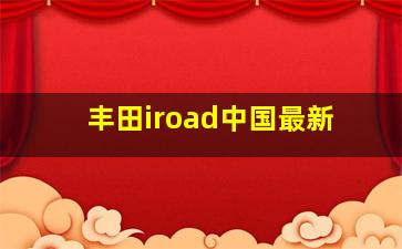 丰田iroad中国最新