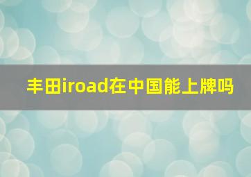 丰田iroad在中国能上牌吗