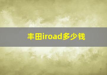 丰田iroad多少钱