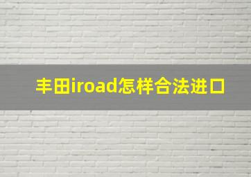 丰田iroad怎样合法进口