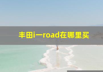 丰田i一road在哪里买