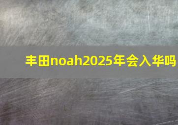 丰田noah2025年会入华吗