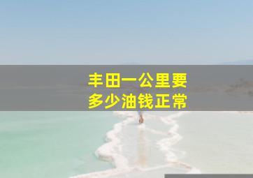 丰田一公里要多少油钱正常