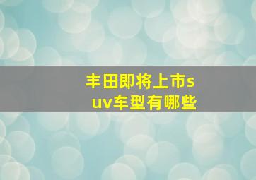 丰田即将上市suv车型有哪些