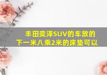 丰田奕泽SUV的车放的下一米八乘2米的床垫可以