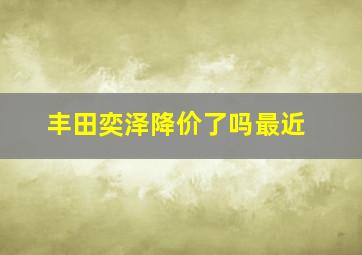 丰田奕泽降价了吗最近