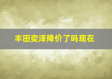 丰田奕泽降价了吗现在