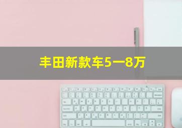 丰田新款车5一8万