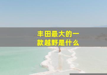 丰田最大的一款越野是什么