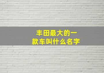 丰田最大的一款车叫什么名字