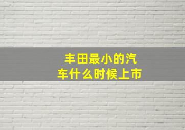 丰田最小的汽车什么时候上市