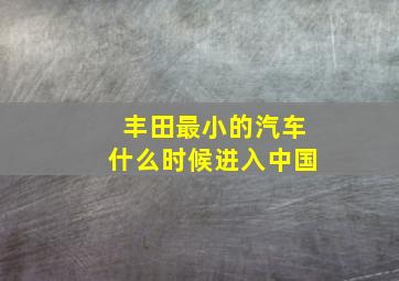 丰田最小的汽车什么时候进入中国