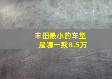 丰田最小的车型是哪一款8.5万