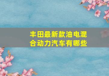 丰田最新款油电混合动力汽车有哪些